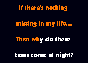 If there's nothing

missing in my life...

Then why do these

tears come at night?