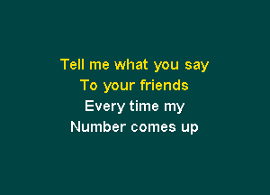 Tell me what you say
To your friends

Every time my
Number comes up