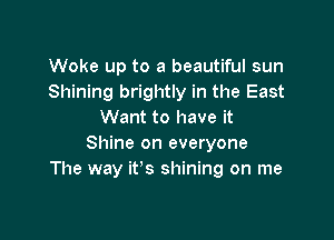 Woke up to a beautiful sun
Shining brightly in the East
Want to have it

Shine on everyone
The way it's shining on me