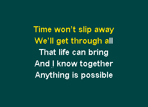 Time won,t slip away
We, get through all
That life can bring

Andul know together
Anything is possible