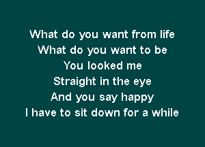 What do you want from life
What do you want to be
You looked me

Straight in the eye

And you say happy
I have to sit down for a while