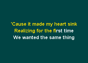 'Cause it made my heart sink
Realizing for the first time

We wanted the same thing