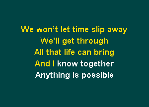 We won,t let time slip away
We, get through
All that life can bring

And I know together
Anything is possible