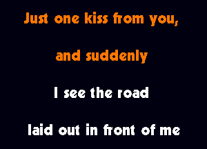 Just one kiss from you,

and suddenly
I see the road

laid out in front of me