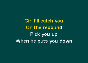 Girl Pll catch you
On the rebound

Pick you up
When he puts you down