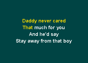 Daddy never cared
That much for you

And he'd say
Stay away from that boy