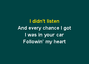 I didn't listen
And every chance I got

I was in your car
Followin my heart
