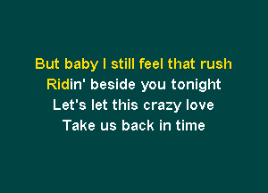 But baby I still feel that rush
Ridin' beside you tonight

Let's let this crazy love
Take us back in time