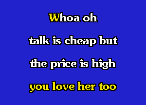 Whoa oh

talk is cheap but

the price is high

you love her too