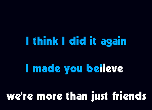 I think I did it again

I made you believe

we're more than iust friends