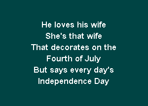 He loves his wife
She's that wife
That decorates on the

Fourth of July
But says every day's
Independence Day