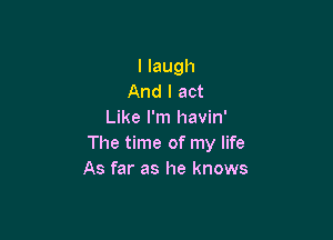 I laugh
And I act
Like I'm havin'

The time of my life
As far as he knows