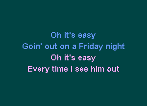 Oh it's easy
Goin' out on a Friday night

Oh it's easy
Every time I see him out