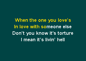 When the one you love s
In love with someone else

Don't you know it's torture
I mean it's livin' hell