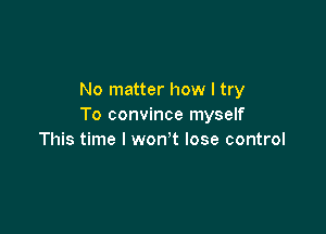 No matter how I try
To convince myself

This time I won't lose control