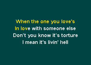 When the one you love's
In love with someone else

Don't you know ifs torture
I mean it's livin' hell