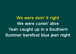 We were doin' it right
We were comin' alive

Yeah caught up in a Southern
Summer barefoot blue jean night