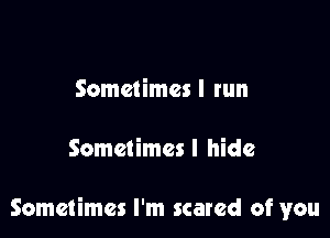 Sometimes I run

Sometimes I hide

Sometimes I'm scared of you
