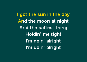 I got the sun in the day
And the moon at night
And the softest thing

Holdin! me tight
I'm doint alright
I'm doint alright