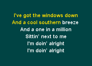 I've got the windows down
And a cool southern breeze
And a one in a million

sum next to me
I'm doin' alright
I'm doiw alright