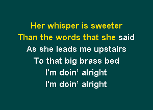 Her whisper is sweeter
Than the words that she said
As she leads me upstairs

To that big brass bed
I'm doin, alright
I'm doin' alright