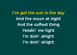 I've got the sun in the day
And the moon at night
And the softest thing

Holdin! me tight
I'm doin alright
I'm doin alright