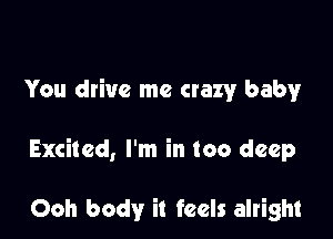 You drive me crazy baby

Excited, I'm in too deep

Ooh body it feels alright