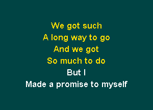 We got such
A long way to go
And we got

So much to do
But I
Made a promise to myself