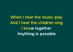 When I hear the music play
And I hear the children sing

I know together
Anything is possible