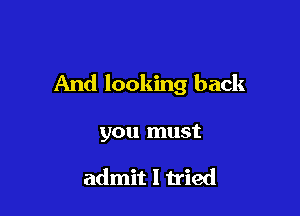 And looking back

you must

admit I tried