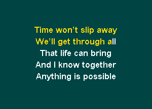 Time won,t slip away
We, get through all
That life can bring

And I know together
Anything is possible