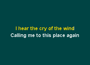 I hear the cry ofthe wind

Calling me to this place again