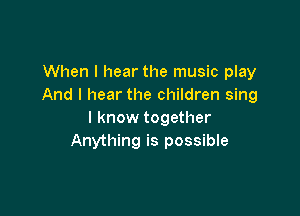 When I hear the music play
And I hear the children sing

I know together
Anything is possible