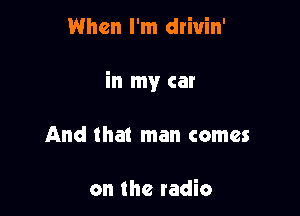 When I'm drivin'

in my car

And that man comes

on the radio