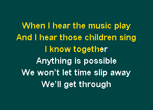 When I hear the music play
And I hear those children sing
I know together

Anything is possible
We won't let time slip away
We'll get through