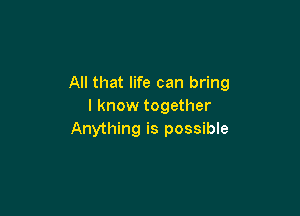 All that life can bring
I know together

Anything is possible