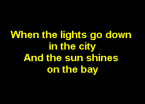 When the lights go down
in the city

And the sun shines
on the bay