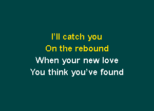 Pll catch you
On the rebound

When your new love
You think youove found