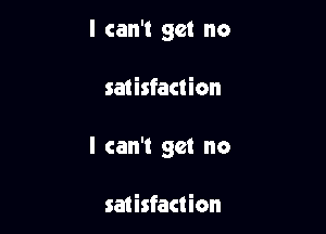 I can't get no

satisfaction

I can't get no

saiisfaction