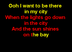 Ooh I want to be there
in my city
When the lights go down
in the city

And the sun shines
on the bay