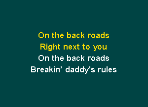 0n the back roads
Right next to you

On the back roads
Breakiw daddy's rules
