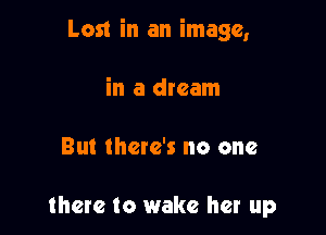 Lost in an image,

in a dream

But there's no one

there to wake her up