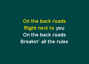 0n the back roads
Right next to you

On the back roads
Breakin' all the rules