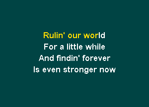 Rulin' our world
For a little while

And f'mdin' forever
ls even stronger now
