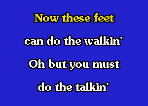 Now ihace feet

can do the walkin'

Oh but you must

do the talkin'