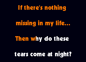 If there's nothing

missing in my life...

Then why do these

tears come at night?