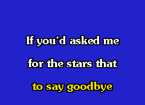 If you'd asked me

for Ihe stars that

to say goodbye