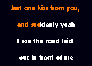 Just one kiss from you,

and suddenly yeah
I see the road laid

out in ftont of me