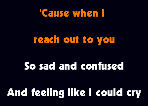 'Causc when I
reach out to you

So sad and confused

And feeling like I could cry