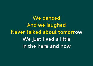 We danced
And we laughed
Never talked about tomorrow

We just lived a little
In the here and now